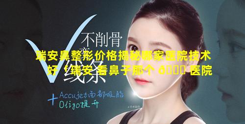 瑞安鼻整形价格揭秘哪家医院技术好「瑞安 看鼻子那个 🐎 医院好」